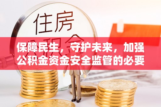 蓬安保障民生，守护未来，加强公积金资金安全监管的必要性与实践