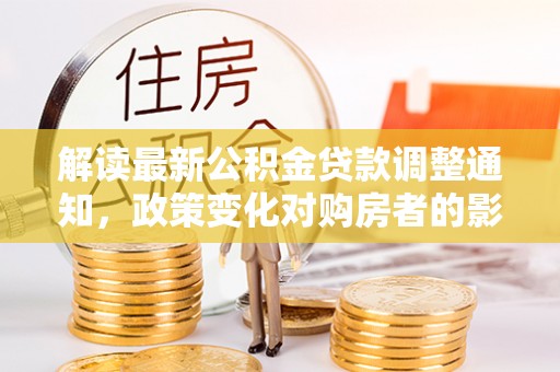 蓬安解读最新公积金贷款调整通知，政策变化对购房者的影响