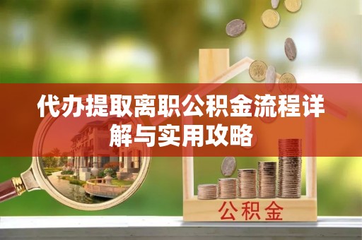 蓬安代办提取离职公积金流程详解与实用攻略