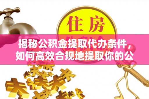 蓬安揭秘公积金提取代办条件，如何高效合规地提取你的公积金