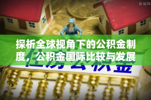 蓬安探析全球视角下的公积金制度，公积金国际比较与发展趋势