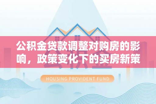 蓬安公积金贷款调整对购房的影响，政策变化下的买房新策略