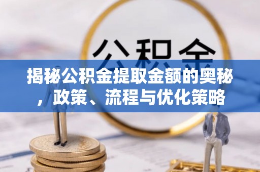 蓬安揭秘公积金提取金额的奥秘，政策、流程与优化策略