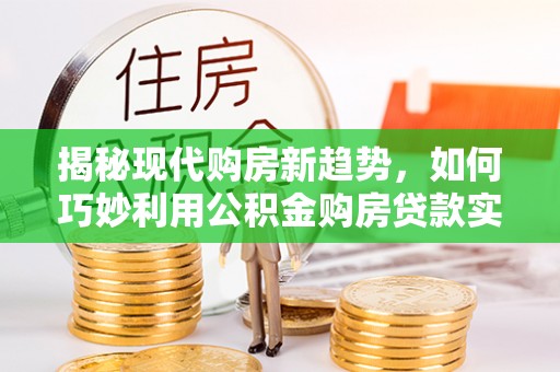 蓬安揭秘现代购房新趋势，如何巧妙利用公积金购房贷款实现梦想家园