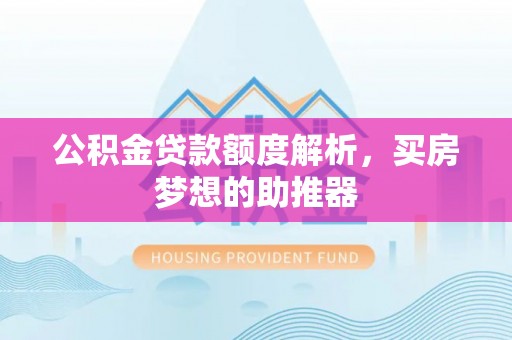 蓬安公积金贷款额度解析，买房梦想的助推器