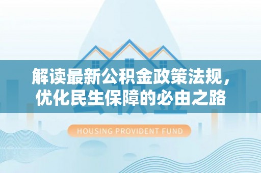 蓬安解读最新公积金政策法规，优化民生保障的必由之路