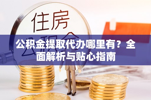 蓬安公积金提取代办哪里有？全面解析与贴心指南