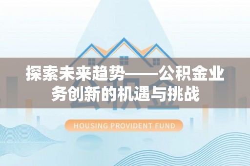 蓬安探索未来趋势——公积金业务创新的机遇与挑战