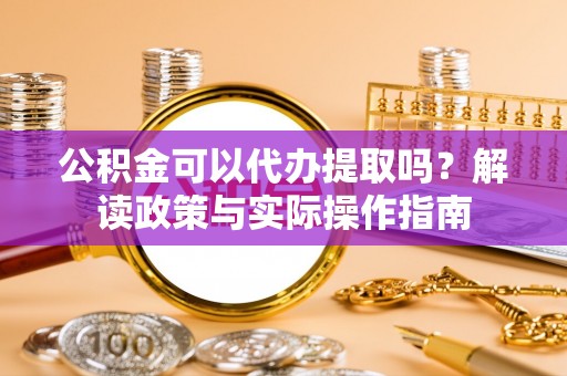 蓬安公积金可以代办提取吗？解读政策与实际操作指南