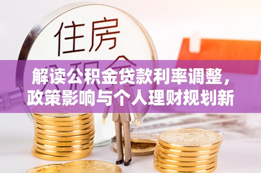 蓬安解读公积金贷款利率调整，政策影响与个人理财规划新思路