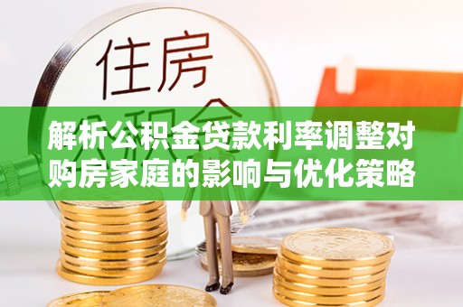 蓬安解析公积金贷款利率调整对购房家庭的影响与优化策略
