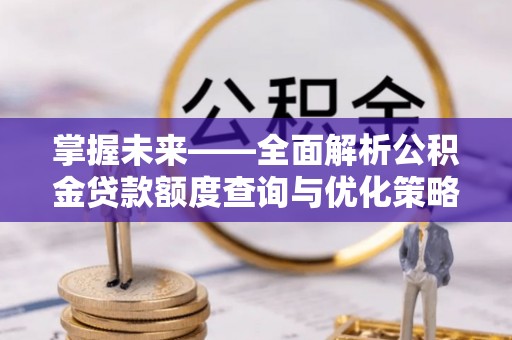 蓬安掌握未来——全面解析公积金贷款额度查询与优化策略