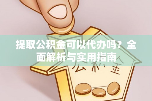 蓬安提取公积金可以代办吗？全面解析与实用指南