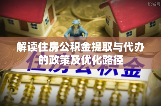 蓬安解读住房公积金提取与代办的政策及优化路径