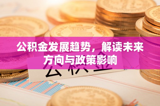蓬安公积金发展趋势，解读未来方向与政策影响