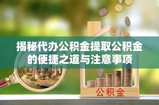 蓬安揭秘代办公积金提取公积金的便捷之道与注意事项