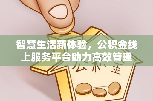 蓬安智慧生活新体验，公积金线上服务平台助力高效管理