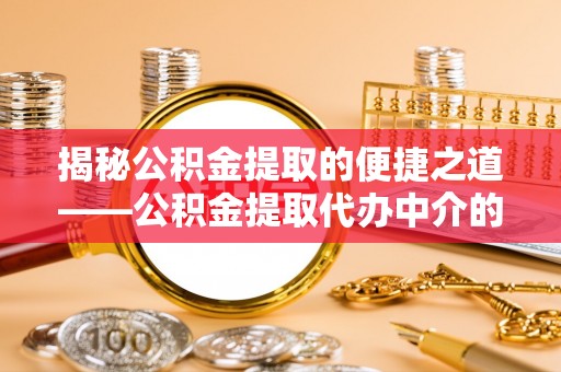 蓬安揭秘公积金提取的便捷之道——公积金提取代办中介的专业服务