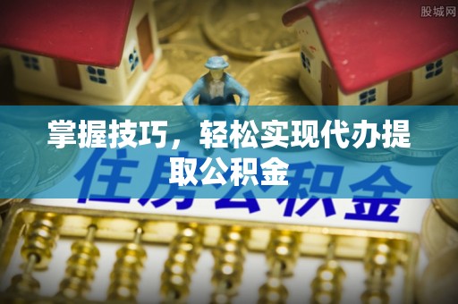 蓬安掌握技巧，轻松实现代办提取公积金