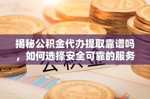 蓬安揭秘公积金代办提取靠谱吗，如何选择安全可靠的服务？