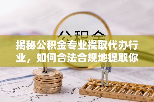 蓬安揭秘公积金专业提取代办行业，如何合法合规地提取你的公积金