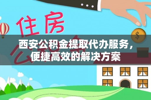 蓬安西安公积金提取代办服务，便捷高效的解决方案