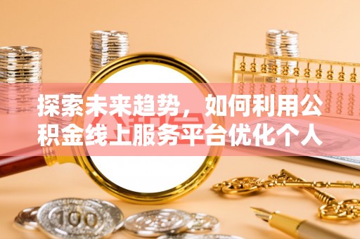 蓬安探索未来趋势，如何利用公积金线上服务平台优化个人财务管理