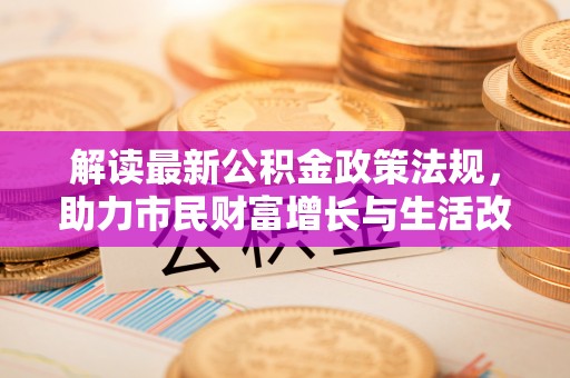 蓬安解读最新公积金政策法规，助力市民财富增长与生活改善