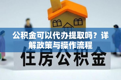 蓬安公积金可以代办提取吗？详解政策与操作流程
