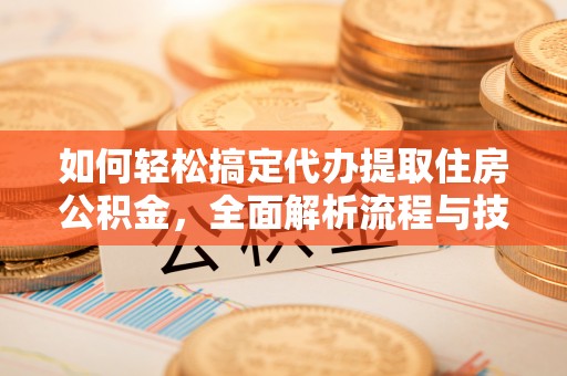 蓬安如何轻松搞定代办提取住房公积金，全面解析流程与技巧