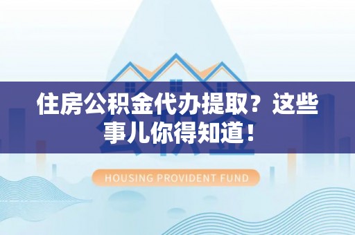 蓬安住房公积金代办提取？这些事儿你得知道！