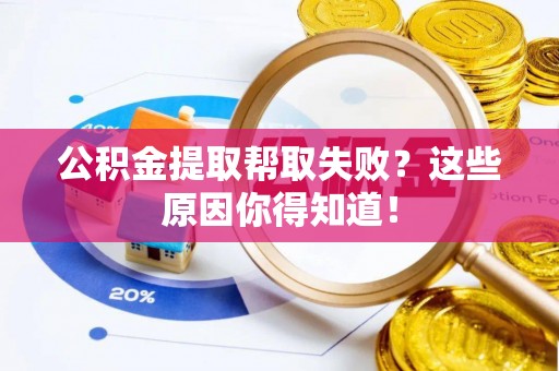 蓬安公积金提取帮取失败？这些原因你得知道！