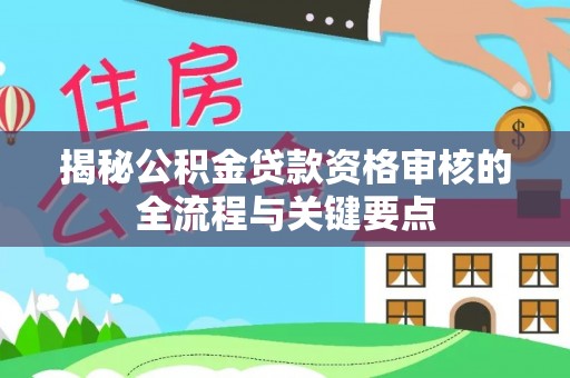 蓬安揭秘公积金贷款资格审核的全流程与关键要点