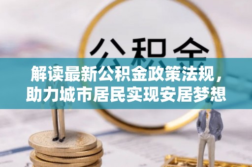 蓬安解读最新公积金政策法规，助力城市居民实现安居梦想