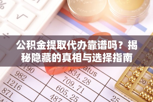 蓬安公积金提取代办靠谱吗？揭秘隐藏的真相与选择指南