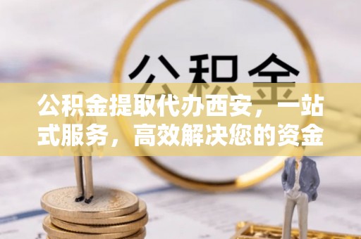 蓬安公积金提取代办西安，一站式服务，高效解决您的资金需求