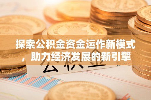 蓬安探索公积金资金运作新模式，助力经济发展的新引擎
