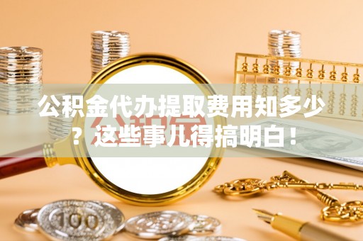 蓬安公积金代办提取费用知多少？这些事儿得搞明白！