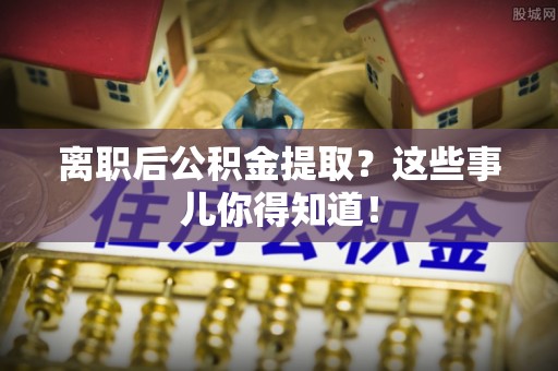 蓬安离职后公积金提取？这些事儿你得知道！
