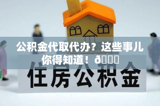 蓬安公积金代取代办？这些事儿你得知道！😎