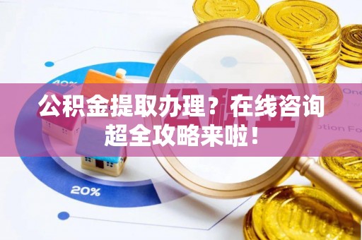蓬安公积金提取办理？在线咨询超全攻略来啦！