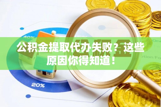 蓬安公积金提取代办失败？这些原因你得知道！