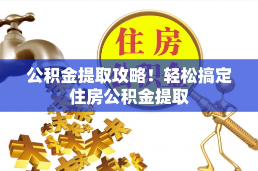 蓬安公积金提取攻略！轻松搞定住房公积金提取