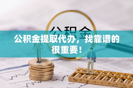 蓬安公积金提取代办，找靠谱的很重要！