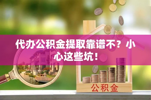 蓬安代办公积金提取靠谱不？小心这些坑！