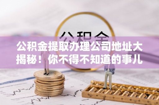 蓬安公积金提取办理公司地址大揭秘！你不得不知道的事儿