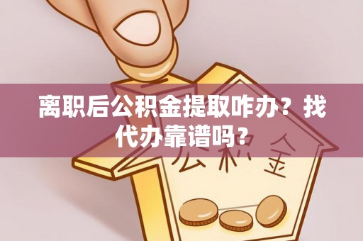 蓬安离职后公积金提取咋办？找代办靠谱吗？