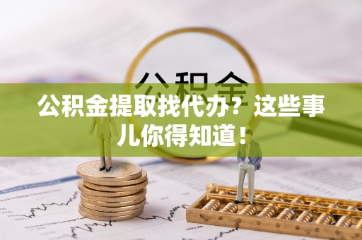 蓬安公积金提取找代办？这些事儿你得知道！