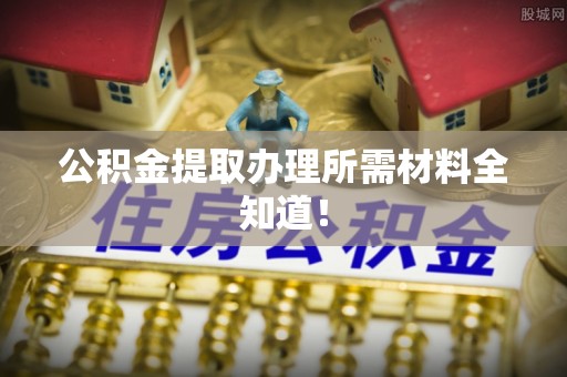 蓬安公积金提取办理所需材料全知道！