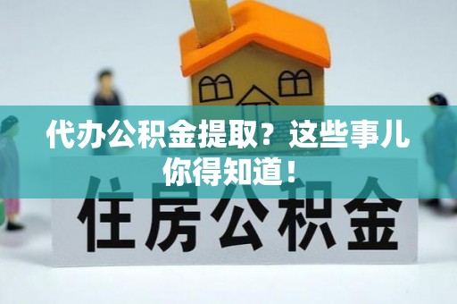 蓬安代办公积金提取？这些事儿你得知道！